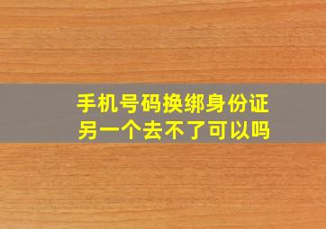 手机号码换绑身份证 另一个去不了可以吗